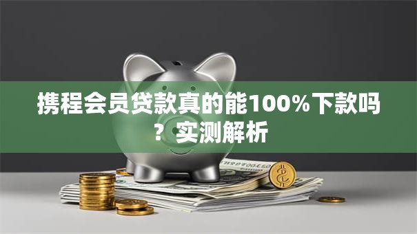 携程会员贷款真的能100%下款吗?实测解析 携程会员贷款真的能100%下款吗?实测解析