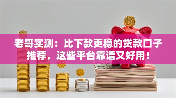 老哥实测:比下款更稳的贷款口子推荐,这些平台靠谱又好用! 老哥实测:比下款更稳的贷款口子推荐,这些平台靠谱又好用!