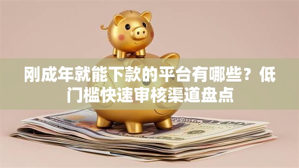 刚成年就能下款的平台有哪些?低门槛快速审核渠道盘点 刚成年就能下款的平台有哪些?低门槛快速审核渠道盘点