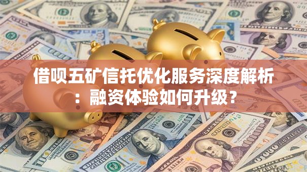 借呗五矿信托优化服务深度解析:融资体验如何升级? 借呗五矿信托优化服务深度解析:融资体验如何升级?