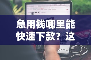 急用钱哪里能快速下款？这些正规口子帮你解决资金难题！