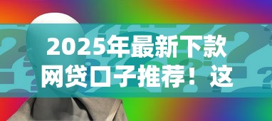 2025年最新下款网贷口子推荐!这几个靠谱平台申请攻略全解析 2025年最新下款网贷口子推荐!这几个靠谱平台申请攻略全解析