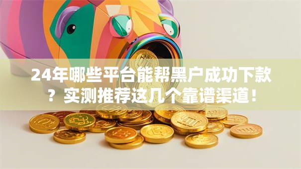 24年哪些平台能帮黑户成功下款？实测推荐这几个靠谱渠道！