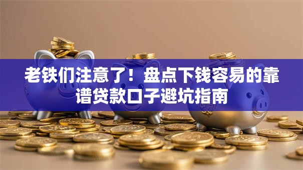 老铁们注意了!盘点下钱容易的靠谱贷款口子避坑指南 老铁们注意了!盘点下钱容易的靠谱贷款口子避坑指南