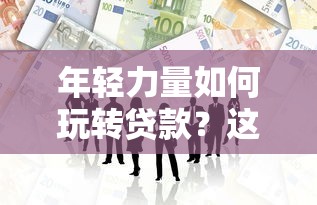 年轻力量如何玩转贷款?这些新潮方式让你轻松融资 年轻力量如何玩转贷款?这些新潮方式让你轻松融资