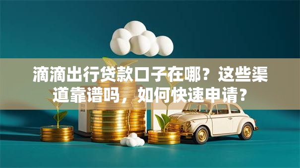 滴滴出行贷款口子在哪?这些渠道靠谱吗,如何快速申请? 滴滴出行贷款口子在哪?这些渠道靠谱吗,如何快速申请?