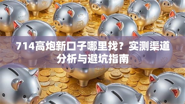 714高炮新口子哪里找?实测渠道分析与避坑指南 714高炮新口子哪里找?实测渠道分析与避坑指南