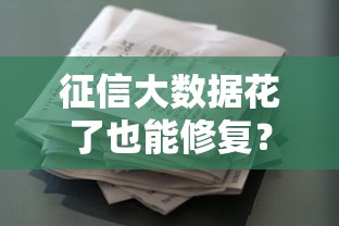 征信大数据花了也能修复?别慌!3招教你轻松搞定贷款难题 征信大数据花了也能修复?别慌!3招教你轻松搞定贷款难题
