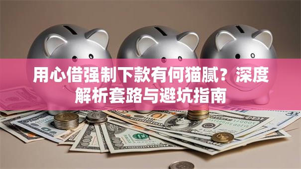 用心借强制下款有何猫腻?深度解析套路与避坑指南 用心借强制下款有何猫腻?深度解析套路与避坑指南