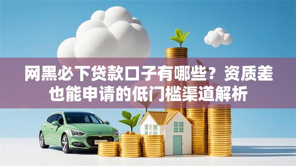网黑必下贷款口子有哪些?资质差也能申请的低门槛渠道解析 网黑必下贷款口子有哪些?资质差也能申请的低门槛渠道解析