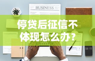 停贷后征信不体现怎么办?教你正确处理贷款终止难题 停贷后征信不体现怎么办?教你正确处理贷款终止难题