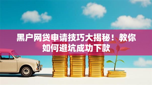 黑户网贷申请技巧大揭秘!教你如何避坑成功下款 黑户网贷申请技巧大揭秘!教你如何避坑成功下款
