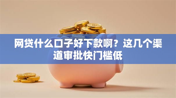 网贷什么口子好下款啊?这几个渠道审批快门槛低 网贷什么口子好下款啊?这几个渠道审批快门槛低