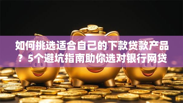 如何挑选适合自己的下款贷款产品?5个避坑指南助你选对银行网贷方案 如何挑选适合自己的下款贷款产品?5个避坑指南助你选对银行网贷方案