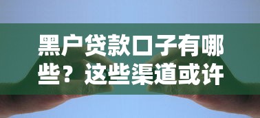 黑户贷款口子有哪些?这些渠道或许能帮你解决资金难题 黑户贷款口子有哪些?这些渠道或许能帮你解决资金难题