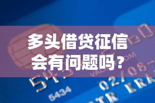 多头借贷征信会有问题吗?贷款次数多会影响信用评分吗 多头借贷征信会有问题吗?贷款次数多会影响信用评分吗