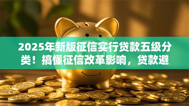 2025年新版征信实行贷款五级分类!搞懂征信改革影响,贷款避坑指南来了 2025年新版征信实行贷款五级分类!搞懂征信改革影响,贷款避坑指南来了