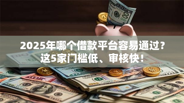 2025年哪个借款平台容易通过?这5家门槛低、审核快! 2025年哪个借款平台容易通过?这5家门槛低、审核快!