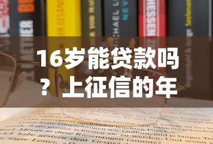 16岁能贷款吗?上征信的年龄门槛和避坑指南 16岁能贷款吗?上征信的年龄门槛和避坑指南