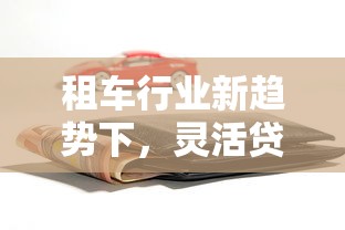 租车行业新趋势下,灵活贷款方案如何降低购车门槛? 租车行业新趋势下,灵活贷款方案如何降低购车门槛?