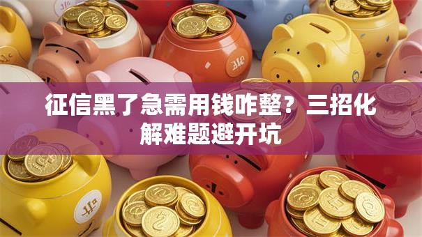 征信黑了急需用钱咋整?三招化解难题避开坑 征信黑了急需用钱咋整?三招化解难题避开坑