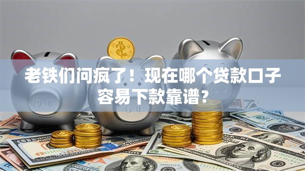 老铁们问疯了!现在哪个贷款口子容易下款靠谱? 老铁们问疯了!现在哪个贷款口子容易下款靠谱?