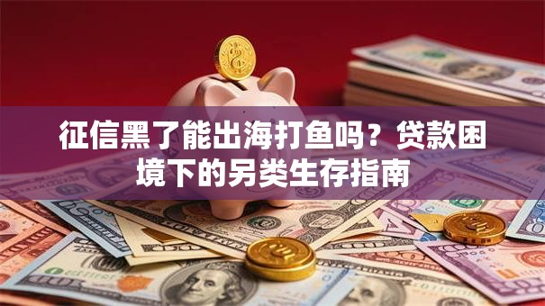 征信黑了能出海打鱼吗？贷款困境下的另类生存指南