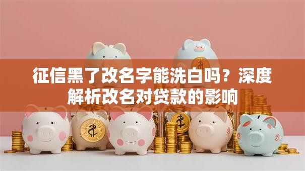 征信黑了改名字能洗白吗?深度解析改名对贷款的影响 征信黑了改名字能洗白吗?深度解析改名对贷款的影响