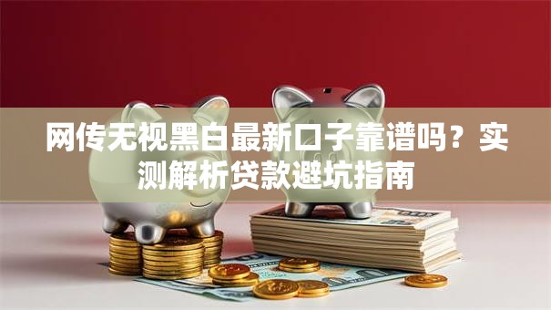 网传无视黑白最新口子靠谱吗？实测解析贷款避坑指南