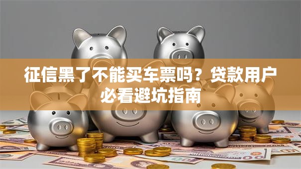 征信黑了不能买车票吗？贷款用户必看避坑指南