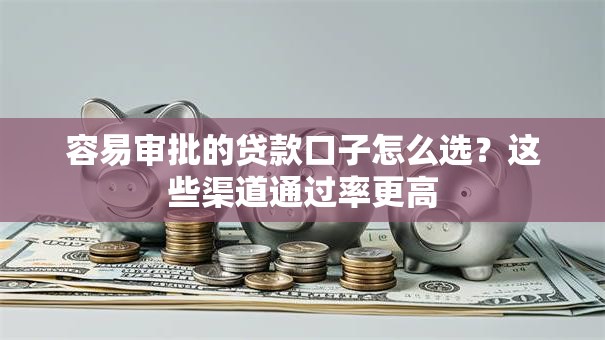 容易审批的贷款口子怎么选?这些渠道通过率更高 容易审批的贷款口子怎么选?这些渠道通过率更高