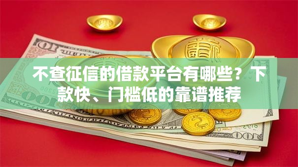 不查征信的借款平台有哪些?下款快、门槛低的靠谱推荐 不查征信的借款平台有哪些?下款快、门槛低的靠谱推荐