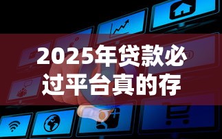 2025年贷款必过平台真的存在吗?揭秘什么平台贷款百分百通过的真相 2025年贷款必过平台真的存在吗?揭秘什么平台贷款百分百通过的真相