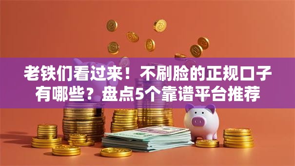 老铁们看过来!不刷脸的正规口子有哪些?盘点5个靠谱平台推荐 老铁们看过来!不刷脸的正规口子有哪些?盘点5个靠谱平台推荐
