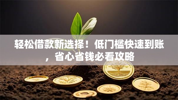 轻松借款新选择!低门槛快速到账,省心省钱必看攻略 轻松借款新选择!低门槛快速到账,省心省钱必看攻略
