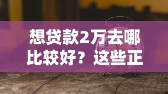想贷款2万去哪比较好?这些正规渠道值得考虑 想贷款2万去哪比较好?这些正规渠道值得考虑