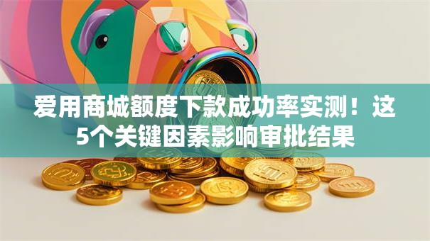 爱用商城额度下款成功率实测!这5个关键因素影响审批结果 爱用商城额度下款成功率实测!这5个关键因素影响审批结果