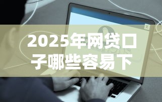 2025年网贷口子哪些容易下款?试试这些平台! 2025年网贷口子哪些容易下款?试试这些平台!