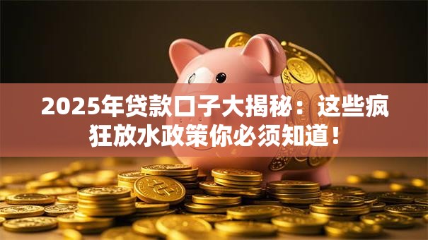 2025年贷款口子大揭秘:这些疯狂放水政策你必须知道! 2025年贷款口子大揭秘:这些疯狂放水政策你必须知道!