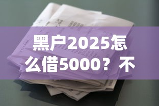 黑户2025怎么借5000?不看征信秒下款渠道分析 黑户2025怎么借5000?不看征信秒下款渠道分析