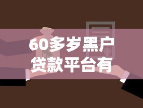 60多岁黑户贷款平台有哪些?深度剖析征信难题与选择策略 60多岁黑户贷款平台有哪些?深度剖析征信难题与选择策略