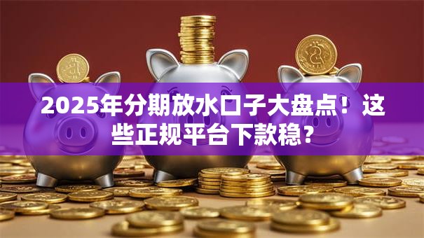2025年分期放水口子大盘点!这些正规平台下款稳? 2025年分期放水口子大盘点!这些正规平台下款稳?