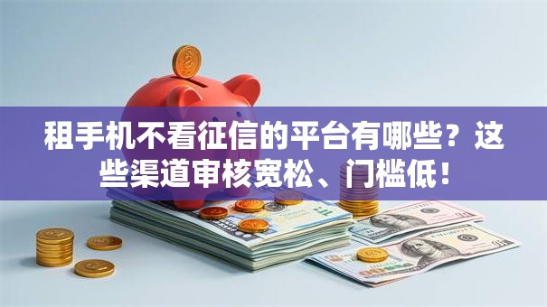 租手机不看征信的平台有哪些？这些渠道审核宽松、门槛低！