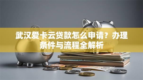 武汉爱卡云贷款怎么申请?办理条件与流程全解析 武汉爱卡云贷款怎么申请?办理条件与流程全解析