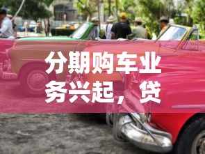 分期购车业务兴起,贷款买车新选择!手头紧也能轻松开新车 分期购车业务兴起,贷款买车新选择!手头紧也能轻松开新车