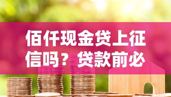 佰仟现金贷上征信吗?贷款前必看征信影响解析 佰仟现金贷上征信吗?贷款前必看征信影响解析