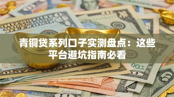青铜贷系列口子实测盘点:这些平台避坑指南必看 青铜贷系列口子实测盘点:这些平台避坑指南必看
