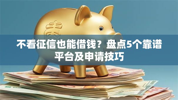 不看征信也能借钱?盘点5个靠谱平台及申请技巧 不看征信也能借钱?盘点5个靠谱平台及申请技巧