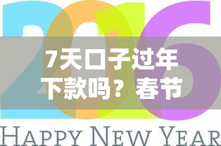 7天口子过年下款吗？春节前放款攻略实测解析