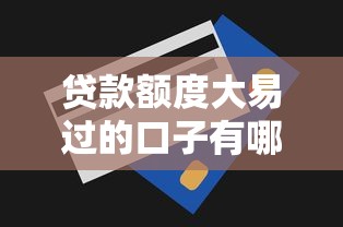 贷款额度大易过的口子有哪些?这些低门槛申请攻略别错过 贷款额度大易过的口子有哪些?这些低门槛申请攻略别错过